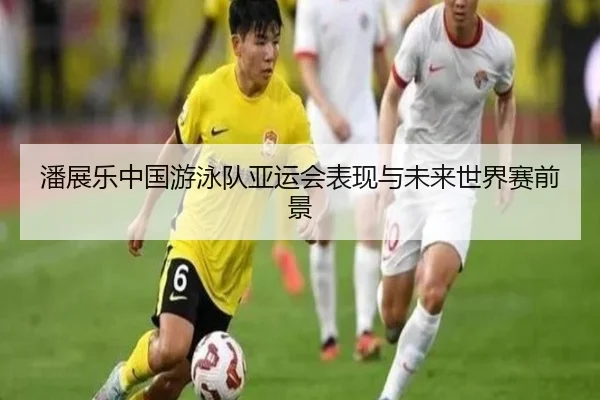 潘展乐中国游泳队亚运会表现与未来世界赛前景